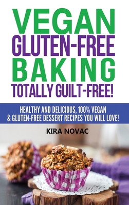 Vegan Gluten-Free Baking: Totally Guilt-Free!: Healthy and Delicious, 100% Vegan and Gluten-Free Dessert Recipes You Will Love - Novac, Kira