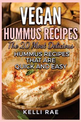 Vegan Hummus Recipes: The 20 Most Delicious Hummus Recipes That Are Quick and Easy - Rae, Kelli