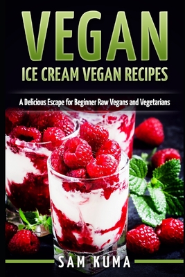 Vegan: Ice Cream Vegan Recipes: A Delicious Escape for Beginner Raw Vegans and Vegetarians - Kuma, Sam