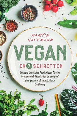 Vegan in 7 Schritten: Dringend bentigtes Praxiswissen fr den richtigen und dauerhaften Umstieg auf eine gesunde, pflanzenbasierte Ernhrung - Hoffmann, Martin