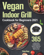 Vegan Indoor Grill Cookbook for Beginners 2021: 365-Day New Tasty Plant-Based Recipes for Mouthwatering Vegetarian Grilling Help You Lose Weight, Be Healthier, and Feel Better Every Day