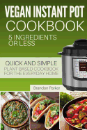 Vegan Instant Pot Cookbook: 5 Ingredients or Less - The Essential Quick and Simple Plant Based Cookbook for the Everyday Home