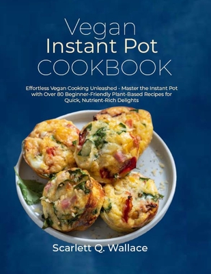 Vegan Instant Pot Cookbook: Effortless Vegan Cooking Unleashed - Master the Instant Pot with Over 80 Beginner-Friendly Plant-Based Recipes for Quick, Nutrient-Rich Delights - Q Wallace, Scarlett