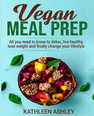 Vegan Meal Prep: All you need to know to detox, live healthy, lose weight and finally change your lifestyle - Ashley, Kathleen