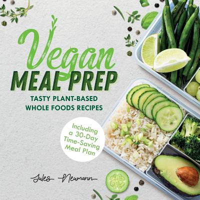 Vegan Meal Prep: Tasty Plant-Based Whole Foods Recipes (Including a 30-Day Time-Saving Meal Plan) - Neumann, Jules