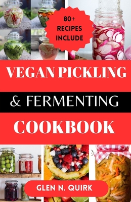 Vegan Pickling and Fermenting Cookbook: Transform Your Kitchen with Vegan Preservation Magic - Quirk, Glen N