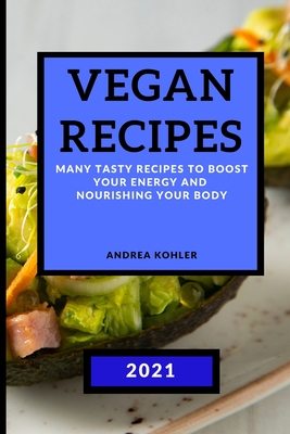Vegan Recipes 2021: Many Tasty Recipes to Boost Your Energy and Nourishing Your Body - Kohler, Andrea