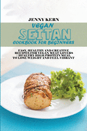 Vegan Seitan Cookbook for Beginners: Easy, Healthy and Creative Recipes for Vegan Meat Lovers Healthy High Protein Meal to Lose Weight and Feel Vibrant