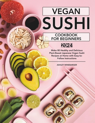 Vegan Sushi Cookbook For Beginners: Make 80 Healthy and Delicious Plant-Based Japanese Vegan Sushi Recipes at Home with Easy-to-Follow Instructions - Winebarger, Ashley