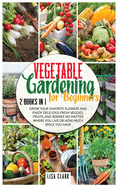 Vegetable Gardening For Beginners: 2 Books in 1: Grow Your Favorite Flowers and Enjoy Delicious Fresh Veggies, Fruits, and Berries No Matter Where You Live or How Much Space You Have.