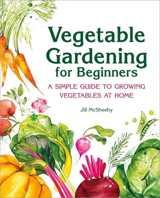 Vegetable Gardening for Beginners: A Simple Guide to Growing Vegetables at Home - McSheehy, Jill