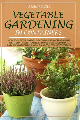 Vegetable Gardening in Containers: How to Create a Garden of Containers by Creating the Right Containers, Plants, Knowing How to Eliminate Parasites Without Chemicals and Collecting Vegetables - Jill, Richard