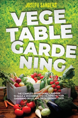 Vegetable Gardening: The Complete Guide to Growing Herbs and Fruits and Creating Your Personal Garden. Grow Fresh Vegetables and Start Home Gardening with Easy Instructions - Sanders, Joseph