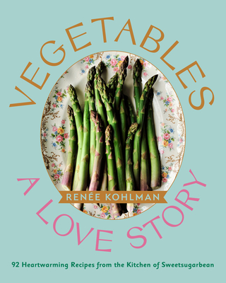 Vegetables: A Love Story: 92 Heartwarming Recipes from the Kitchen of Sweetsugarbean - Kohlman, Rene