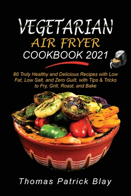 Vegetarian Air Fryer Cookbook 2021: 60 Truly Healthy and Delicious Recipes with Low Fat, Low Salt, and Zero Guilt, with Tips and Tricks to Fry, Grill, Roast, and Bake - Blay, Thomas Patrick