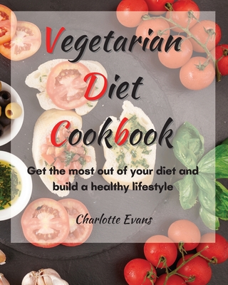 Vegetarian Diet Cookbook: Get the most out of your diet and build a healthy lifestyle - Evans, Charlotte