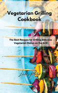 Vegetarian Grilling Cookbook: The Best Recipes for Grilling Delicious Vegetarian Dishes on the Grill