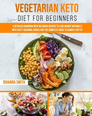 Vegetarian Keto Diet For Beginners: A Detailed Cookbook with Delicious Recipes to Lose Weight Naturally with Tasty Seasonal Dishes and the Complete Guide to Always Stay Fit - Smith, Rihanna