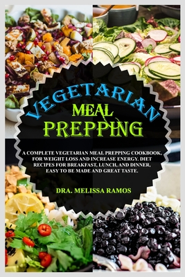 Vegetarian Meal Prepping: A Complete Vegetarian Meal Prep Cookbook, For Weight Loss And Increase Energy. Diet Recipes For Breakfast, Lunch, And Dinner, Easy To Be Made And Great Taste - Ramos, Melissa