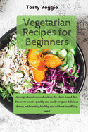 Vegetarian Recipes for Beginners: A comprehensive cookbook on the plant-based diet. Discover how to quickly and easily prepare delicious dishes, while eating healthy and without sacrificing taste!