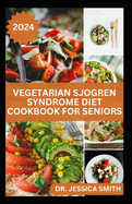 Vegetarian Sjogren Syndrome Diet Cookbook for Seniors: Healthy Plant-Based Recipes to Help Older Adult Prevent this Disease and Manage Inflammation