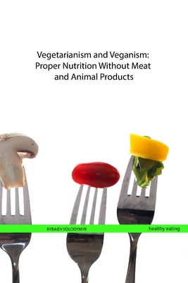 Vegetarianism and Veganism: Proper Nutrition Without Meat and Animal Products - Rybaiev, Volodymyr