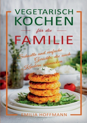 Vegetarisch Kochen fr die Familie: Schnelle und einfache Gerichte, die auch Kindern schmecken - Hoffmann, Emilia