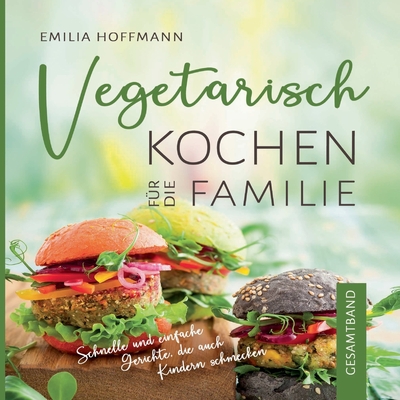 Vegetarisch Kochen f?r die Familie - Gesamtband: Schnelle und einfache Gerichte, die auch Kindern schmecken - Hoffmann, Emilia