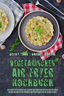 Vegetarisches Air Fryer Kochbuch: Ein Komplettes Kochbuch Mit Leckeren Und Einfachen Rezepten Zum Frittieren, Backen Und Braten F?r Anf?nger Und Fortgeschrittene Mit Kleinem Budget (Vegetarian Air Fryer Cookbook) (German Version) - Long, Becky, and Kortig, Barbel