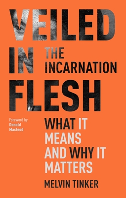 Veiled in Flesh: The Incarnation - What It Means And Why It Matters - Tinker, Melvin