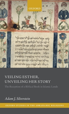 Veiling Esther, Unveiling Her Story: The Reception of a Biblical Book in Islamic Lands - Silverstein, Adam J.