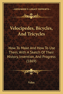 Velocipedes, Bicycles, And Tricycles: How To Make And How To Use Them, With A Sketch Of Their History, Invention, And Progress (1869)