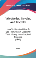 Velocipedes, Bicycles, And Tricycles: How To Make And How To Use Them, With A Sketch Of Their History, Invention, And Progress (1869)