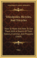 Velocipedes, Bicycles, & Tricycles: How to Make & How to Use Them. with a Sketch of Their History, Invention, & Progress