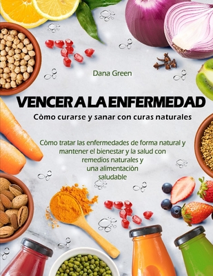 Vencer a la Enfermedad. C?mo Curarse Y Sanar Con Curas Naturales: C?mo tratar las enfermedades de forma natural y mantener el bienestar y la salud con remedios naturales y una dieta saludable - Green, Dana