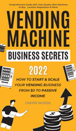 Vending Machine Business Secrets: How to Start & Scale Your Vending Business From $0 to Passive Income - Comprehensive Guide with Case Studies, Best Machines to Buy, Location Negotiation & More!