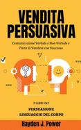 Vendita Persuasiva: Comunicazione Verbale e Non Verbale e l'Arte di Vendere con Successo - Manuale per Venditori - Raccolta di 2 libri (Persuasione Principi e Tecniche - Linguaggio del Corpo)