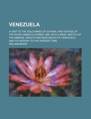 Venezuela; A Visit to the Gold Mines of Guyana, and Voyage Up the River Oninoco During 1886, with a Brief Sketch of the Mineral Wealth and Resources O - Barry, William