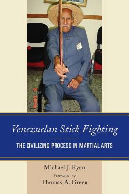Venezuelan Stick Fighting: The Civilizing Process in Martial Arts - Ryan, Michael J., and Green, Thomas A. (Foreword by)