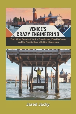 Venice's Crazy Engineering: How the Floating City Defies Time, Tides, and Technology: The Hidden Secrets of Venice's Foundations, Flood Defenses, and the Fight to Save a Sinking Masterpiece - Jacky, Jared