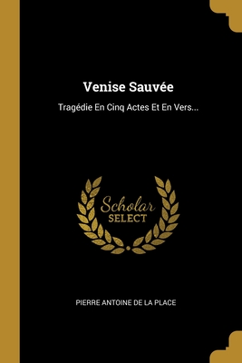 Venise Sauve: Tragdie En Cinq Actes Et En Vers... - Pierre Antoine De La Place (Creator)