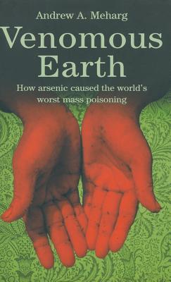 Venomous Earth: How Arsenic Caused the World's Worst Mass Poisoning - Meharg, A