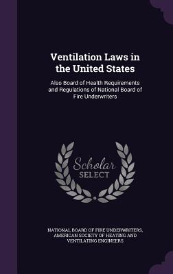 Ventilation Laws in the United States: Also Board of Health Requirements and Regulations of National Board of Fire Underwriters - National Board of Fire Underwriters (Creator), and American Society of Heating and Ventilat (Creator)