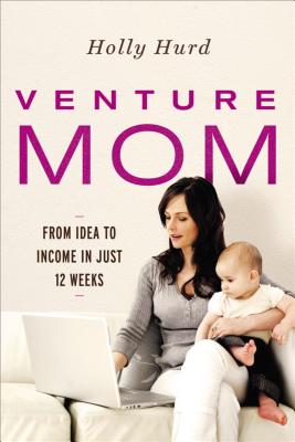 Venture Mom: From Idea to Income in Just 12 Weeks - Hurd, Holly