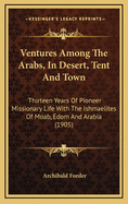 Ventures Among The Arabs, In Desert, Tent And Town: Thirteen Years Of Pioneer Missionary Life With The Ishmaelites Of Moab, Edom And Arabia (1905)