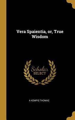 Vera Spaientia, or, True Wisdom - Thomas, A Kempis