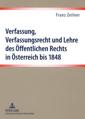 Verfassung, Verfassungsrecht Und Lehre Des Oeffentlichen Rechts in Oesterreich Bis 1848: Eine Darstellung Der Materiellen Und Formellen Verfassungssituation Und Der Lehre Des Oeffentlichen Rechts- Die Vorgaengerfaecher Des Verfassungsrechts, Die... - Zeilner, Franz