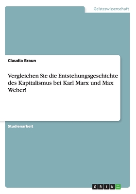 Vergleichen Sie Die Entstehungsgeschichte Des Kapitalismus Bei Karl Marx Und Max Weber! - Braun, Claudia