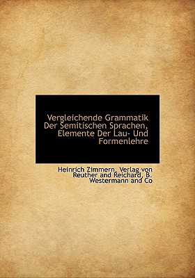 Vergleichende Grammatik Der Semitischen Sprachen, Elemente Der Lau- Und Formenlehre - Zimmern, Heinrich, and Verlag Von Reuther and Reichard, Von Reuther and Reichard (Creator), and B Westermann and Co...