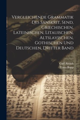 Vergleichende Grammatik Des Sanskrit, Send, Griechischen, Lateinischen, Litauischen, Altslavischen, Gothischen Und Deutschen, Dritter Band - Arendt, Carl, and Bopp, Franz